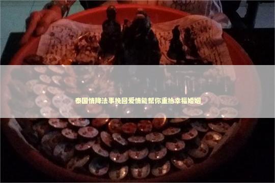 泰国情降法事挽回爱情能帮你重拾幸福婚姻 泰国情降法事挽回爱情能帮你重拾幸福婚姻 泰国情降法事