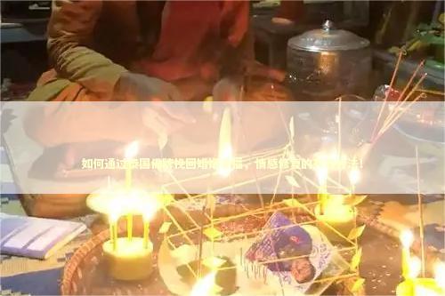 如何通过泰国佛牌挽回婚姻幸福，情感修复的有效方法！ 泰国情降法事