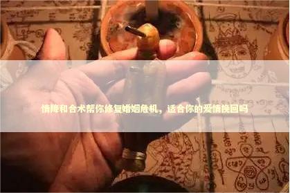 情降和合术帮你修复婚姻危机,适合你的爱情挽回吗 情降和合术帮你修复婚姻危机,适合你的爱情挽回吗 泰国情降法事