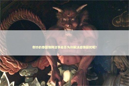 奇妙的泰国情降法事能否为你解决感情困扰呢？ 泰国情降法事