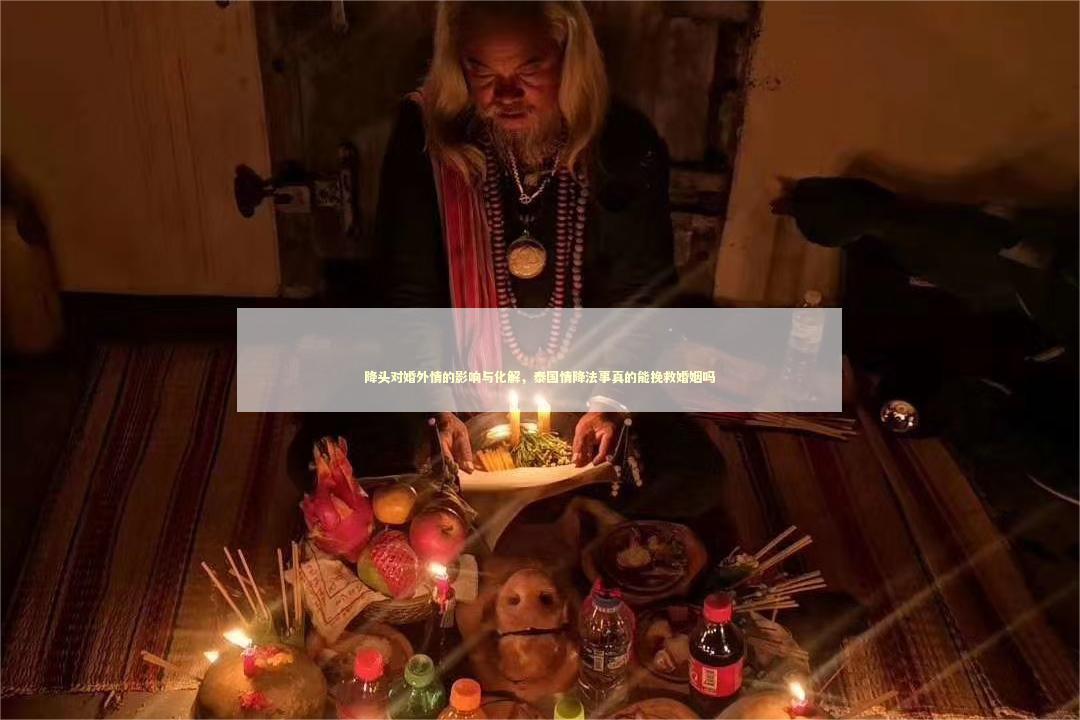 降头对婚外情的影响与化解,泰国情降法事真的能挽救婚姻吗 降头对婚外情的影响与化解,泰国情降法事真的能挽救婚姻吗 泰国情降法事