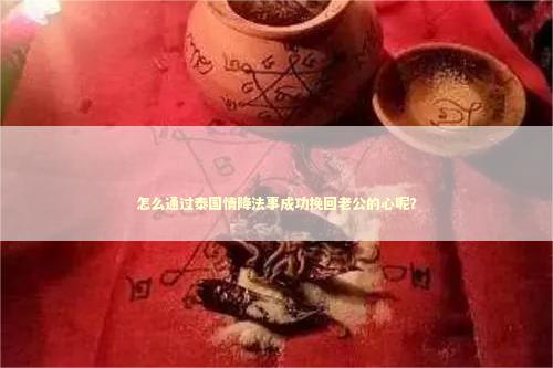 怎么通过泰国情降法事成功挽回老公的心呢？ 泰国情降法事