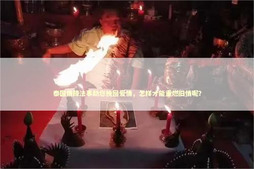 泰国情降法事助您挽回爱情，怎样才能重燃旧情呢？ 泰国情降法事