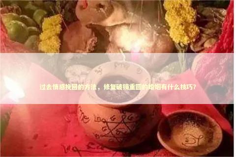 过去情感挽回的方法，修复破镜重圆的婚姻有什么技巧？ 感情姻缘的佛牌有几种
