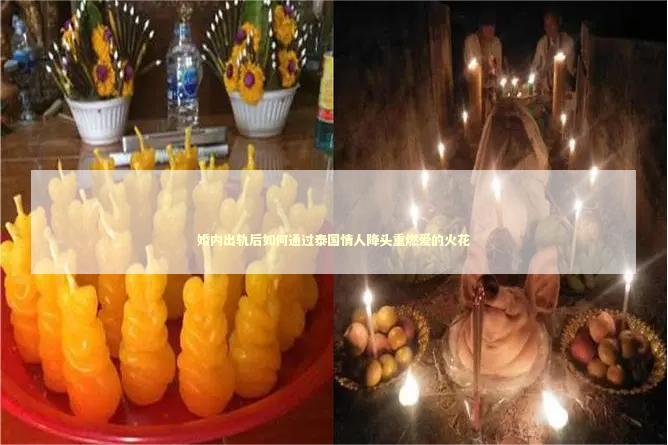 婚内出轨后如何通过泰国情人降头重燃爱的火花 泰国情降法事