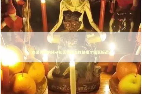 泰国佛牌的绳子能否佩戴怎样使用才能更好运？ 泰国情降法事