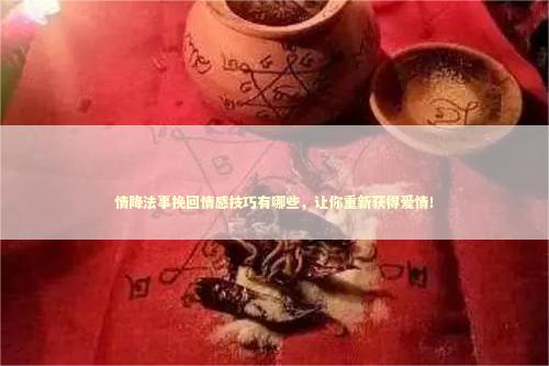情降法事挽回情感技巧有哪些，让你重新获得爱情！ 泰国情降法事