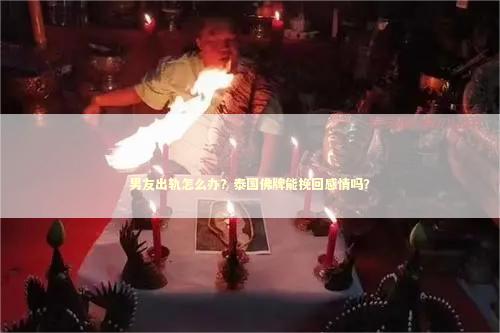 男友出轨怎么办？泰国佛牌能挽回感情吗？ 泰国情降法事