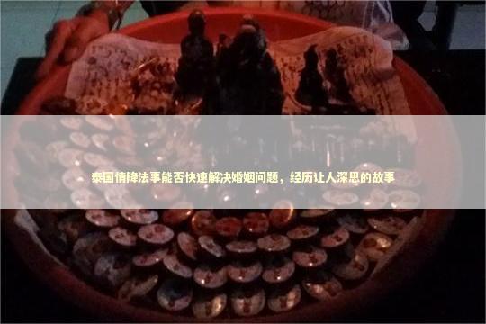 泰国情降法事能否快速解决婚姻问题,经历让人深思的故事 泰国情降法事能否快速解决婚姻问题,经历让人深思的故事 泰国情降法事