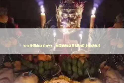 如何挽回出轨的老公，泰国佛牌能否帮助解决情感危机 感情姻缘的佛牌有几种
