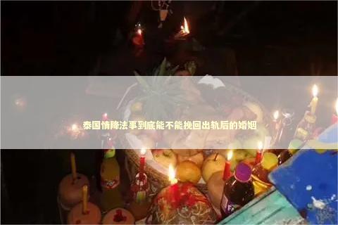 泰国情降法事到底能不能挽回出轨后的婚姻 感情姻缘的佛牌有几种