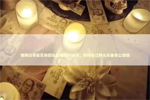 情降法事能否挽回出轨婚姻的秘诀,如何通过降头改善老公感情 情降法事能否挽回出轨婚姻的秘诀,如何通过降头改善老公感情 泰国情降法事