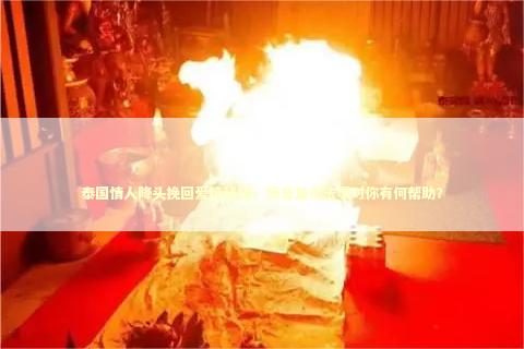 泰国情人降头挽回爱情秘籍,情感复合法事对你有何帮助? 泰国情人降头挽回爱情秘籍,情感复合法事对你有何帮助? 泰国情降法事