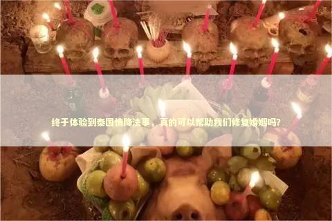终于体验到泰国情降法事，真的可以帮助我们修复婚姻吗？ 泰国情降法事