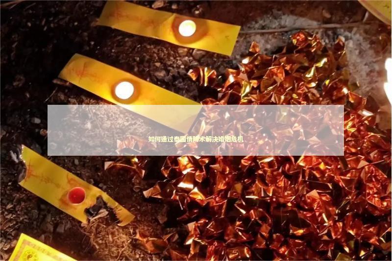 如何通过泰国情降术解决婚姻危机 如何通过泰国情降术解决婚姻危机 泰国情降法事