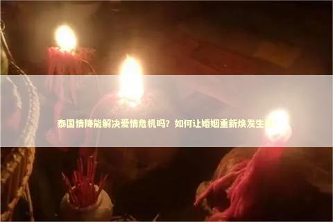 泰国情降能解决爱情危机吗？如何让婚姻重新焕发生机！ 泰国情降法事