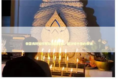 泰国佛牌如何帮助挽回婚姻，解决婚外情的烦恼 泰国情降法事