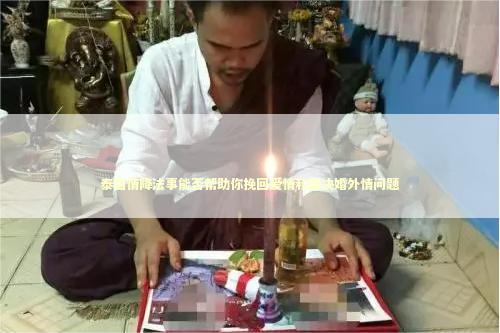 泰国情降法事能否帮助你挽回爱情和解决婚外情问题 泰国情降法事
