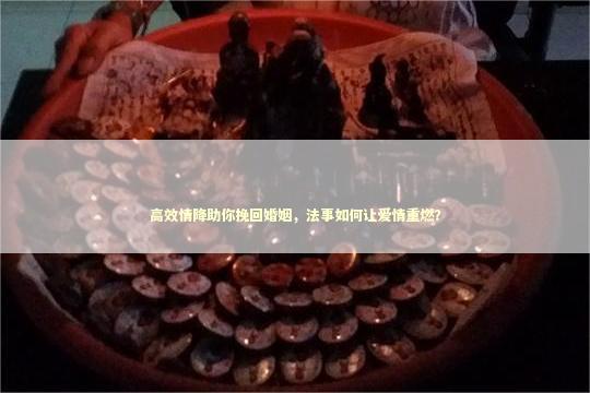 高效情降助你挽回婚姻，法事如何让爱情重燃？ 泰国情降法事