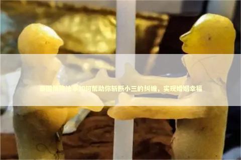 泰国情降法事如何帮助你斩断小三的纠缠,实现婚姻幸福 泰国情降法事如何帮助你斩断小三的纠缠,实现婚姻幸福 泰国情降法事