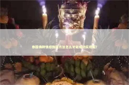 泰国佛牌情感挽回方法怎么才能成功实现呢？ 泰国情降法事