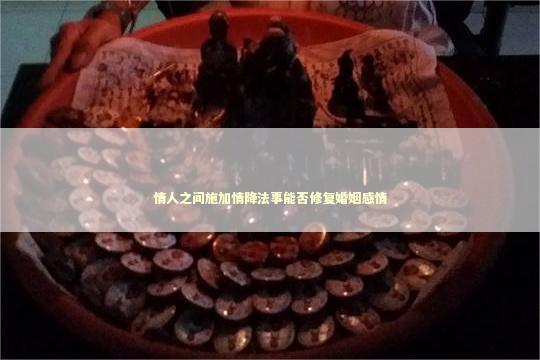 情人之间施加情降法事能否修复婚姻感情 感情姻缘的佛牌有几种