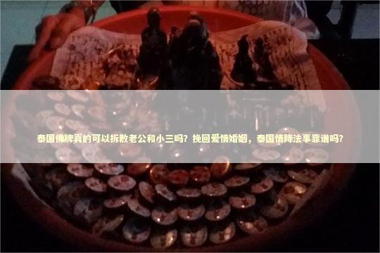 泰国佛牌真的可以拆散老公和小三吗？挽回爱情婚姻，泰国情降法事靠谱吗？ 泰国情降法事