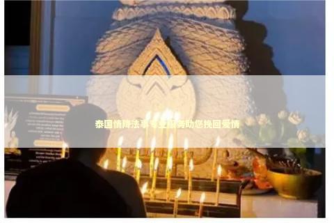 泰国情降法事专业服务助您挽回爱情 泰国情降法事专业服务助您挽回爱情 泰国情降法事